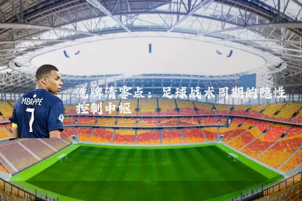 洗牌清零点:足球战术周期的隐性控制中枢