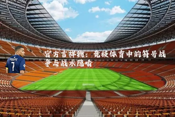 官方吉祥物：竞技体育中的符号战争与战术隐喻