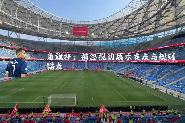 角旗杆:被忽视的战术支点与规则锚点