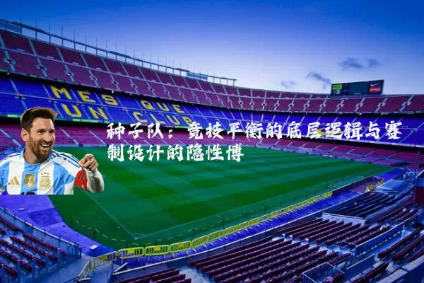 种子队：竞技平衡的底层逻辑与赛制设计的隐性博弈