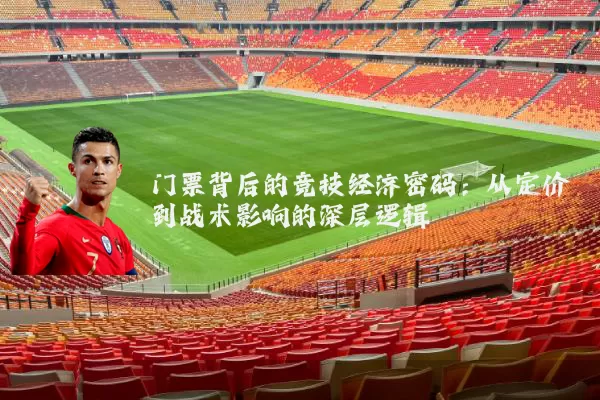 门票背后的竞技经济密码：从定价到战术影响的深层逻辑