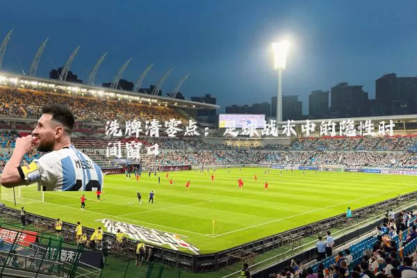 洗牌清零点:足球战术中的隐性时间窗口