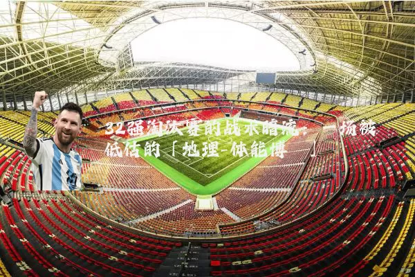 32强淘汰赛的战术暗流：一场被低估的「地理-体能博弈」