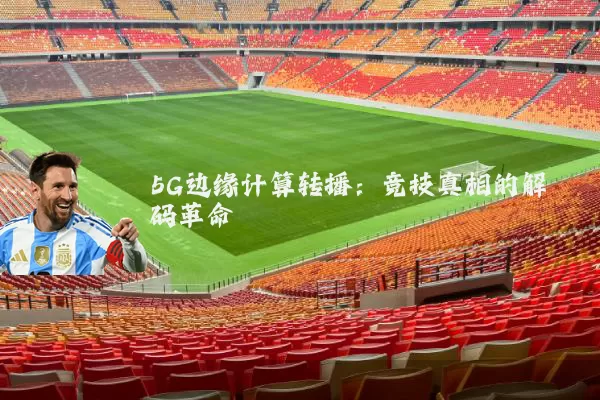 5G边缘计算转播：竞技真相的解码革命