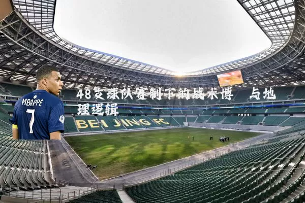 48支球队赛制下的战术博弈与地理逻辑